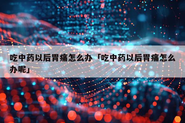 吃中药以后胃痛怎么办「吃中药以后胃痛怎么办呢」