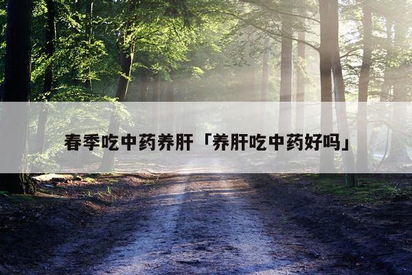 春季吃中药养肝「养肝吃中药好吗」