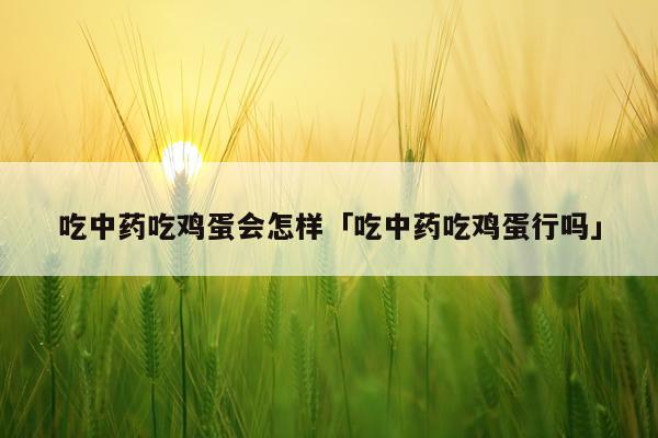 吃中药吃鸡蛋会怎样「吃中药吃鸡蛋行吗」