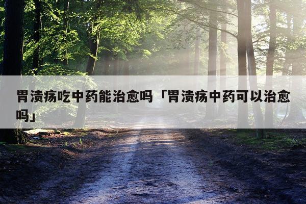 胃溃疡吃中药能治愈吗「胃溃疡中药可以治愈吗」