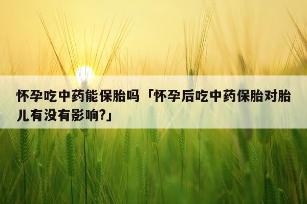怀孕吃中药能保胎吗「怀孕后吃中药保胎对胎儿有没有影响?」