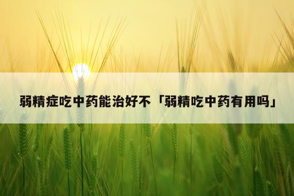 弱精症吃中药能治好不「弱精吃中药有用吗」