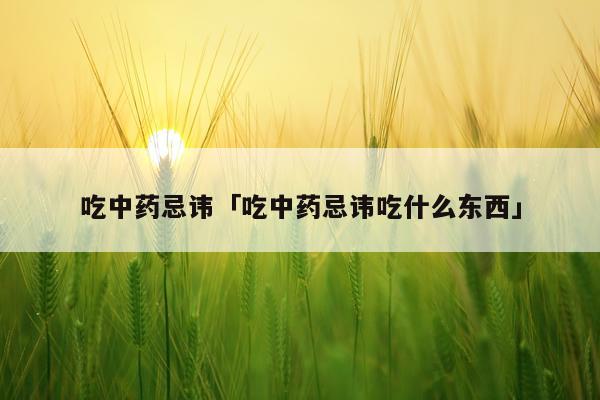 吃中药忌讳「吃中药忌讳吃什么东西」