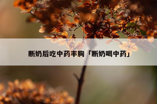 断奶后吃中药丰胸「断奶喝中药」
