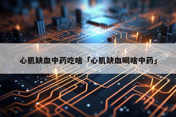 心肌缺血中药吃啥「心肌缺血喝啥中药」
