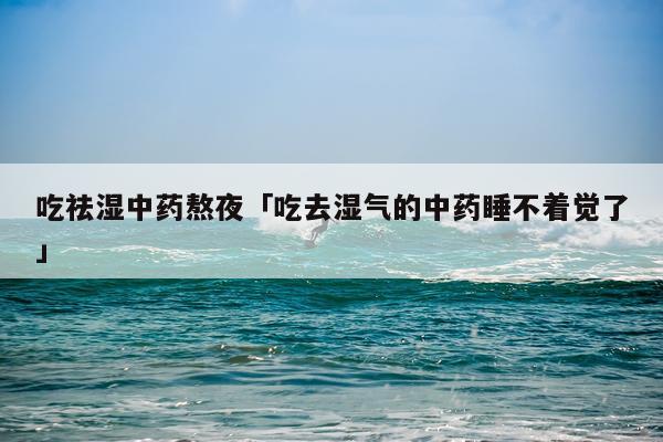 吃祛湿中药熬夜「吃去湿气的中药睡不着觉了」