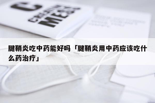 腱鞘炎吃中药能好吗「腱鞘炎用中药应该吃什么药治疗」