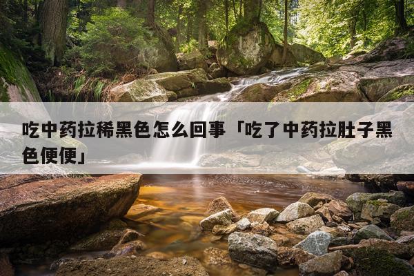 吃中药拉稀黑色怎么回事「吃了中药拉肚子黑色便便」