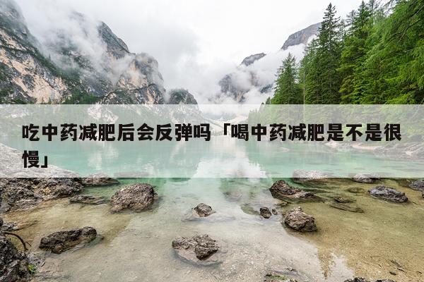 吃中药减肥后会反弹吗「喝中药减肥是不是很慢」