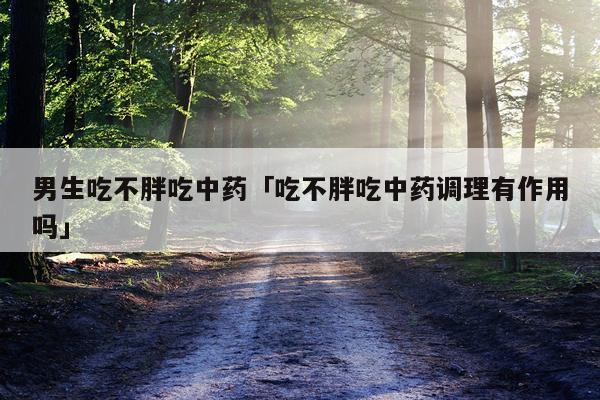 男生吃不胖吃中药「吃不胖吃中药调理有作用吗」