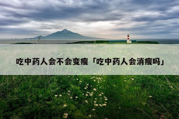 吃中药人会不会变瘦「吃中药人会消瘦吗」