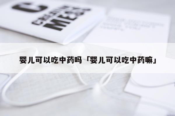 婴儿可以吃中药吗「婴儿可以吃中药嘛」