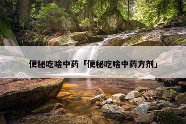 便秘吃啥中药「便秘吃啥中药方剂」