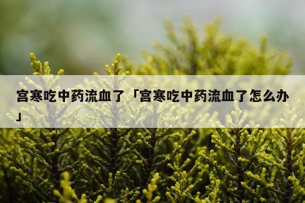 宫寒吃中药流血了「宫寒吃中药流血了怎么办」