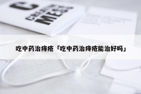吃中药治痔疮「吃中药治痔疮能治好吗」