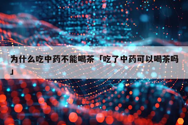 为什么吃中药不能喝茶「吃了中药可以喝茶吗」