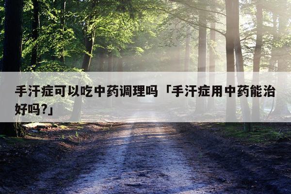 手汗症可以吃中药调理吗「手汗症用中药能治好吗?」