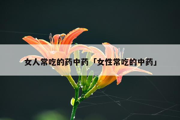 女人常吃的药中药「女性常吃的中药」
