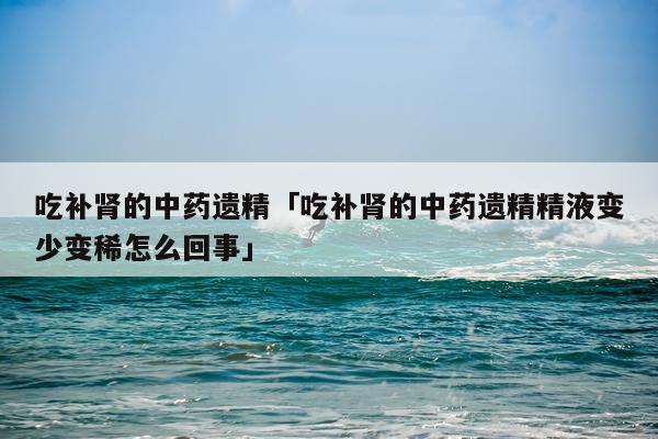 吃补肾的中药遗精「吃补肾的中药遗精精液变少变稀怎么回事」