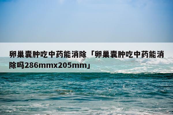 卵巢囊肿吃中药能消除「卵巢囊肿吃中药能消除吗286mmx205mm」