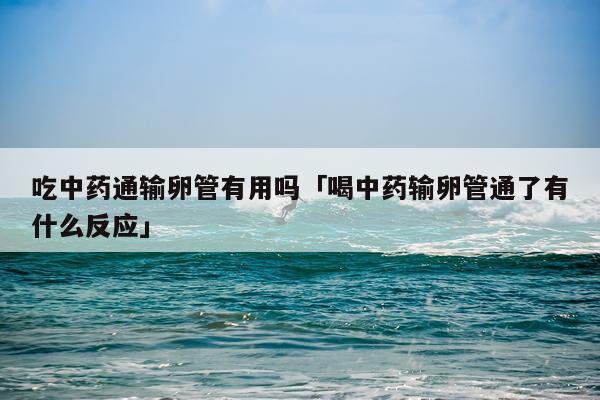 吃中药通输卵管有用吗「喝中药输卵管通了有什么反应」