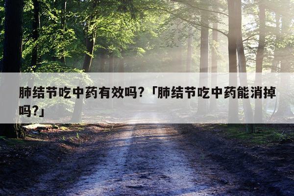 肺结节吃中药有效吗?「肺结节吃中药能消掉吗?」