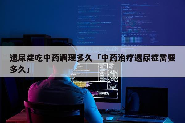 遗尿症吃中药调理多久「中药治疗遗尿症需要多久」