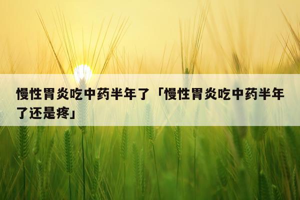 慢性胃炎吃中药半年了「慢性胃炎吃中药半年了还是疼」