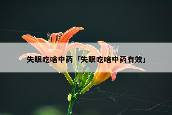 失眠吃啥中药「失眠吃啥中药有效」