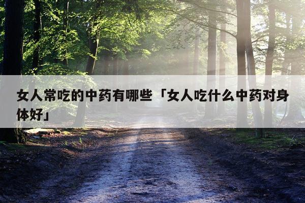 女人常吃的中药有哪些「女人吃什么中药对身体好」