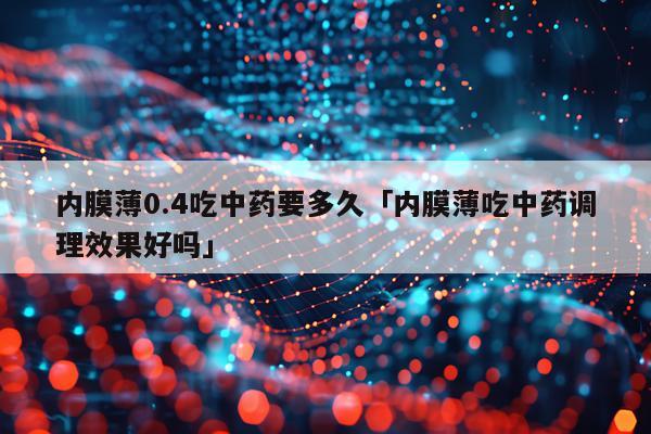 内膜薄0.4吃中药要多久「内膜薄吃中药调理效果好吗」