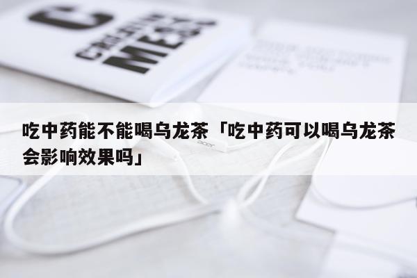 吃中药能不能喝乌龙茶「吃中药可以喝乌龙茶会影响效果吗」