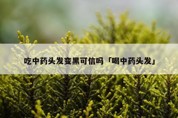 吃中药头发变黑可信吗「喝中药头发」