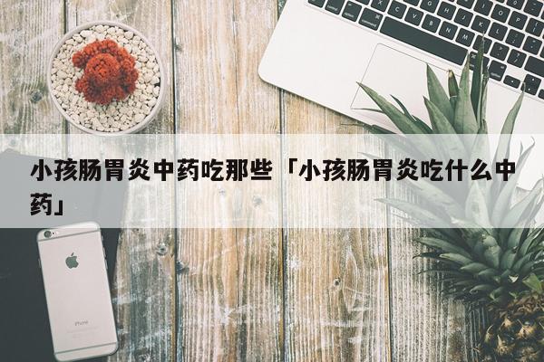 小孩肠胃炎中药吃那些「小孩肠胃炎吃什么中药」