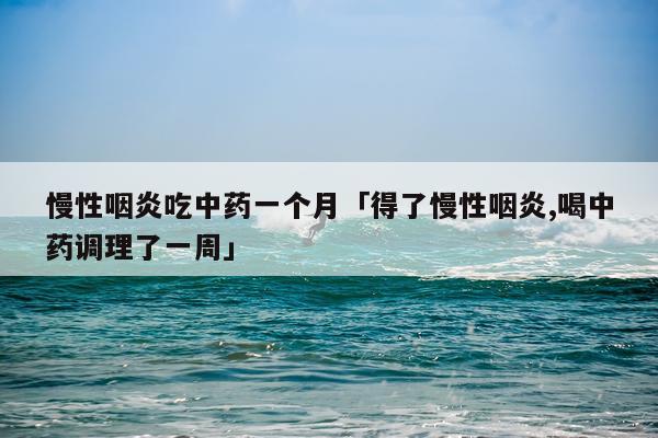 慢性咽炎吃中药一个月「得了慢性咽炎,喝中药调理了一周」