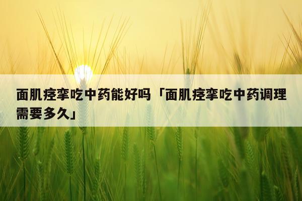 面肌痉挛吃中药能好吗「面肌痉挛吃中药调理需要多久」