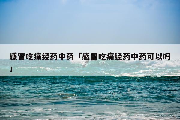 感冒吃痛经药中药「感冒吃痛经药中药可以吗」