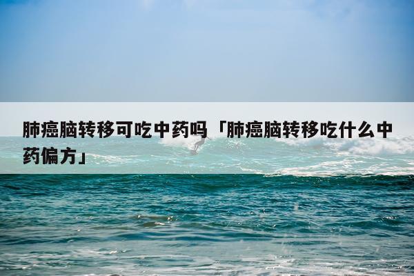 肺癌脑转移可吃中药吗「肺癌脑转移吃什么中药偏方」