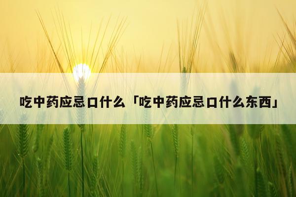 吃中药应忌口什么「吃中药应忌口什么东西」