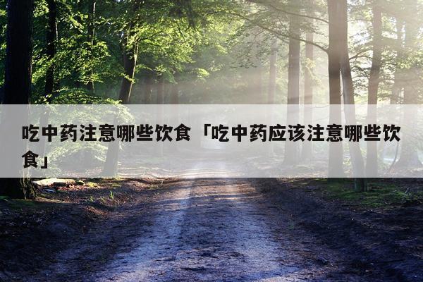 吃中药注意哪些饮食「吃中药应该注意哪些饮食」