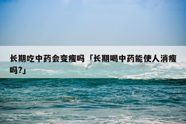 长期吃中药会变瘦吗「长期喝中药能使人消瘦吗?」