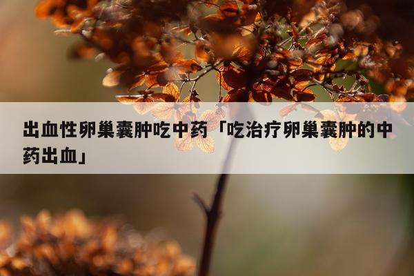 出血性卵巢囊肿吃中药「吃治疗卵巢囊肿的中药出血」