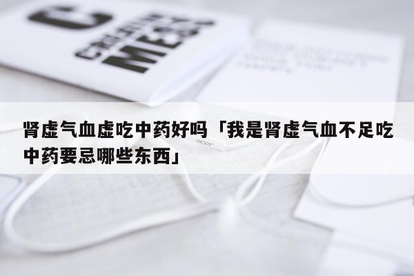 肾虚气血虚吃中药好吗「我是肾虚气血不足吃中药要忌哪些东西」
