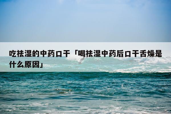 吃祛湿的中药口干「喝祛湿中药后口干舌燥是什么原因」
