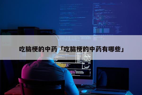 吃脑梗的中药「吃脑梗的中药有哪些」