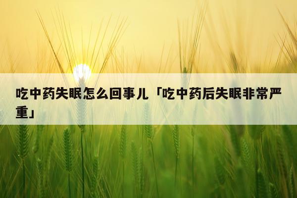 吃中药失眠怎么回事儿「吃中药后失眠非常严重」