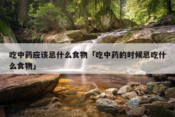 吃中药应该忌什么食物「吃中药的时候忌吃什么食物」
