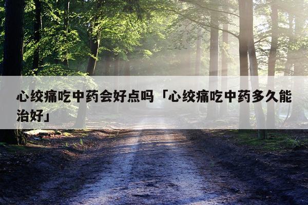 心绞痛吃中药会好点吗「心绞痛吃中药多久能治好」