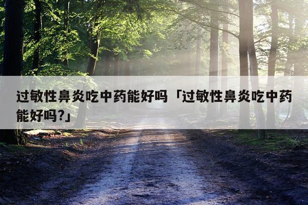 过敏性鼻炎吃中药能好吗「过敏性鼻炎吃中药能好吗?」