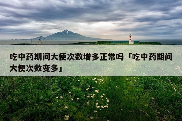 吃中药期间大便次数增多正常吗「吃中药期间大便次数变多」